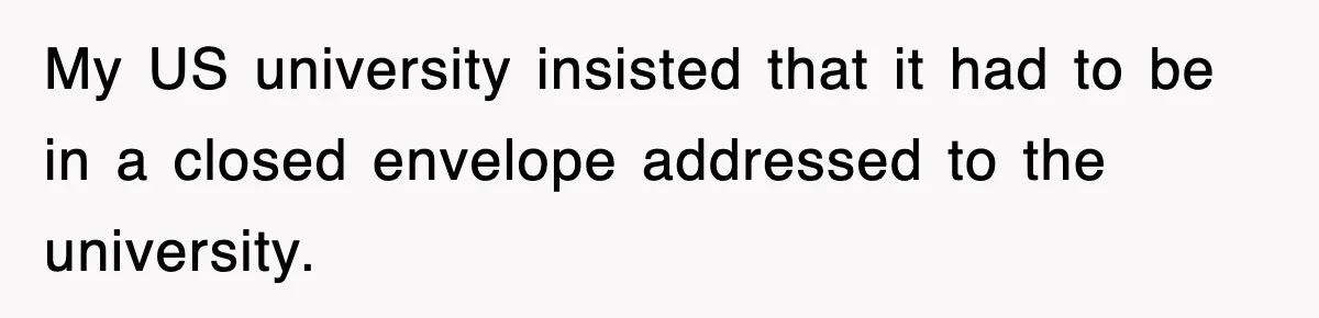 Corporate Wanted Proof Of His Degree, They Got Twelve Pages Of Latin Parchment My US university insisted that it had to be in a closed envelope addressed to the university.