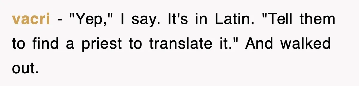 Corporate Wanted Proof Of His Degree, They Got Twelve Pages Of Latin Parchment vacri − "Yep," I say. It's in Latin. "Tell them to find a priest to translate it." And walked out.