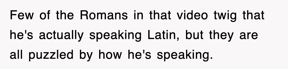 Corporate Wanted Proof Of His Degree, They Got Twelve Pages Of Latin Parchment Few of the Romans in that video twig that he's actually speaking Latin, but they are all puzzled by how he's speaking.