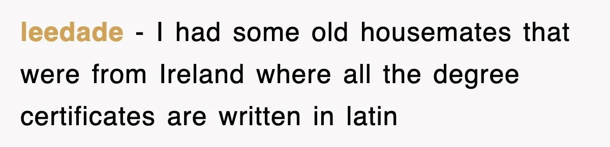 Corporate Wanted Proof Of His Degree, They Got Twelve Pages Of Latin Parchment leedade − I had some old housemates that were from Ireland where all the degree certificates are written in latin
