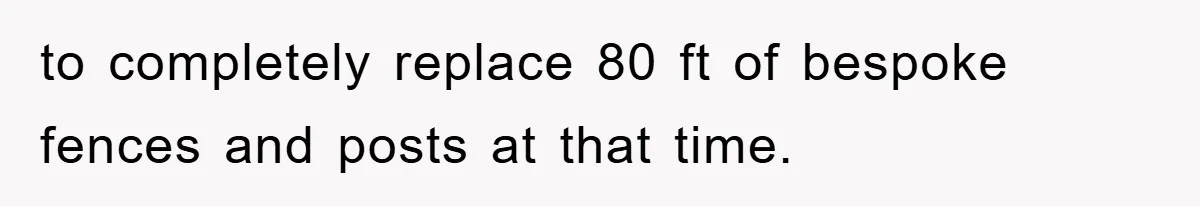 to completely replace 80 ft of bespoke fences and posts at that time.