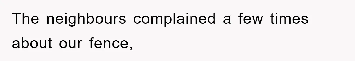 The neighbours complained a few times about our fence,