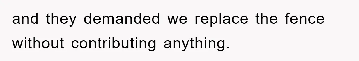 and they demanded we replace the fence without contributing anything.