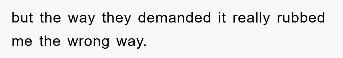but the way they demanded it really rubbed me the wrong way.