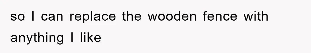 so I can replace the wooden fence with anything I like