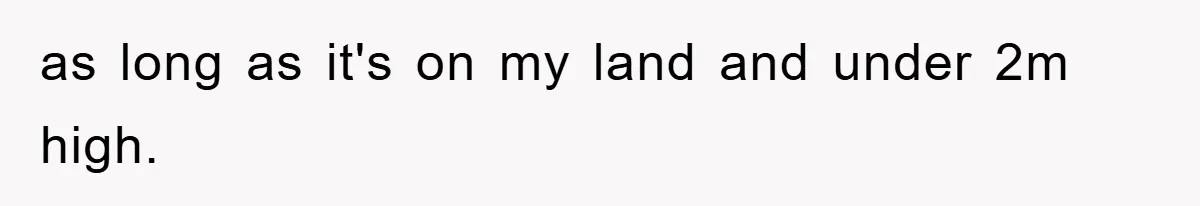 as long as it's on my land and under 2m high.