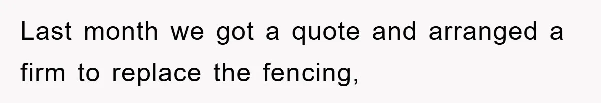 Last month we got a quote and arranged a firm to replace the fencing,