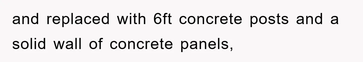 and replaced with 6ft concrete posts and a solid wall of concrete panels,