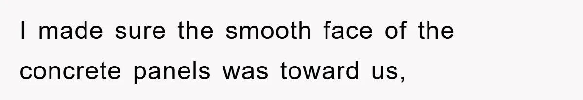 I made sure the smooth face of the concrete panels was toward us,