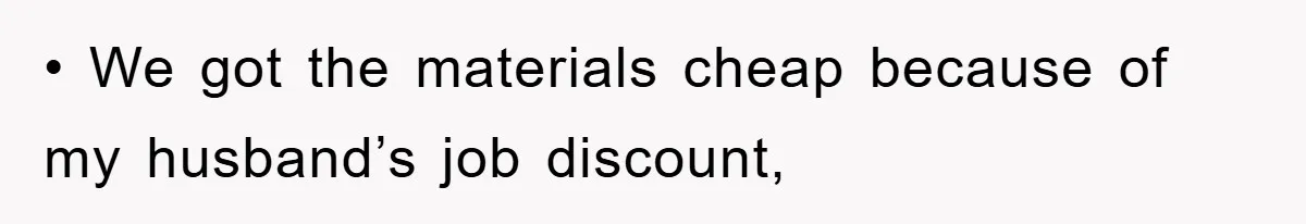 • We got the materials cheap because of my husband’s job discount,