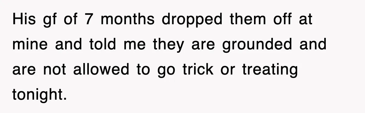 His gf of 7 months dropped them off at mine and told me they are grounded and are not allowed to go trick or treating tonight.
