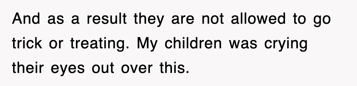 And as a result they are not allowed to go trick or treating. My children was crying their eyes out over this.