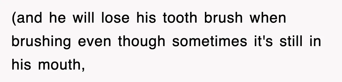 (and he will lose his tooth brush when brushing even though sometimes it's still in his mouth,