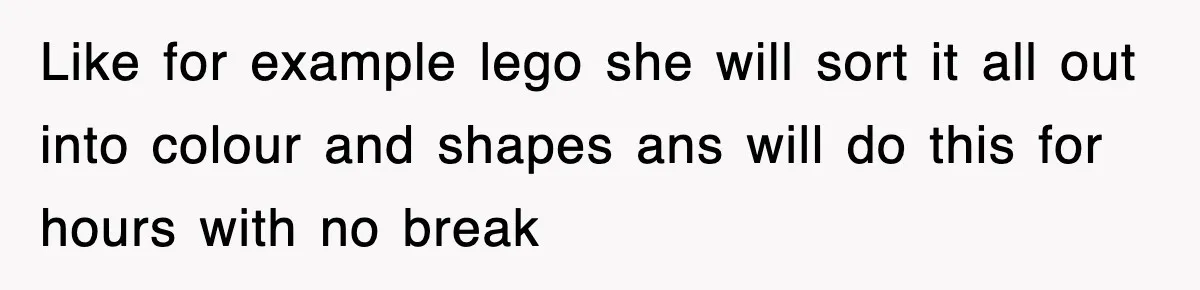 Like for example lego she will sort it all out into colour and shapes ans will do this for hours with no break