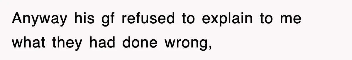 Anyway his gf refused to explain to me what they had done wrong,