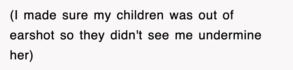 (I made sure my children was out of earshot so they didn't see me undermine her)
