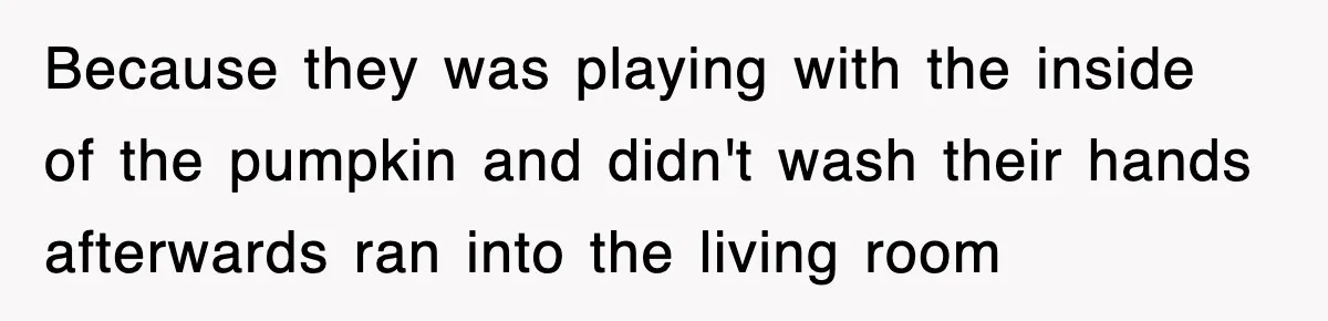 Because they was playing with the inside of the pumpkin and didn't wash their hands afterwards ran into the living room
