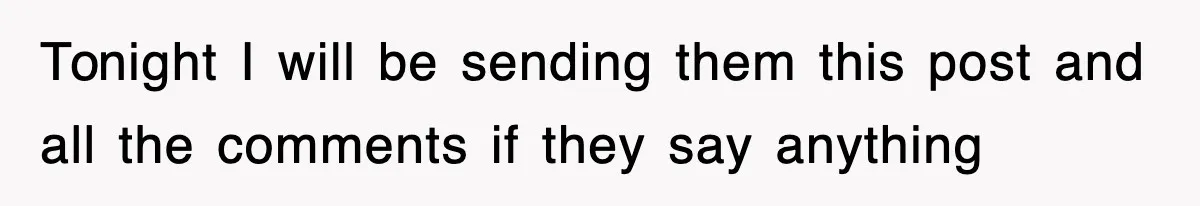 Tonight I will be sending them this post and all the comments if they say anything