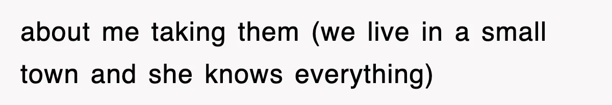 about me taking them (we live in a small town and she knows everything)