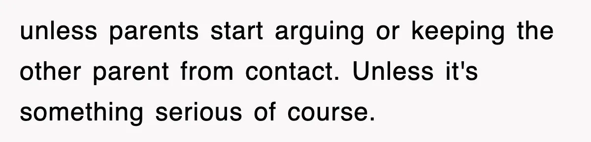 unless parents start arguing or keeping the other parent from contact. Unless it's something serious of course.