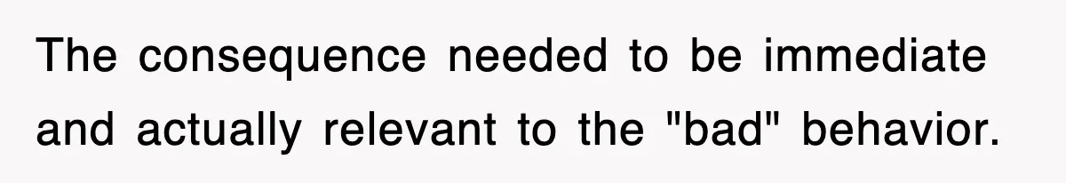 The consequence needed to be immediate and actually relevant to the "bad" behavior.