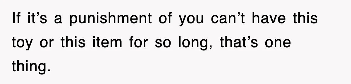 If it’s a punishment of you can’t have this toy or this item for so long, that’s one thing.