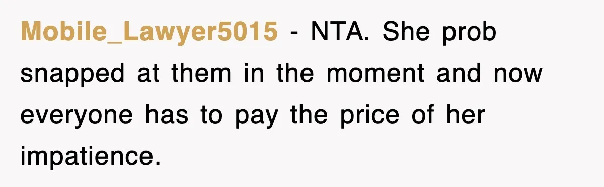 Mobile_Lawyer5015 − NTA. She prob snapped at them in the moment and now everyone has to pay the price of her impatience.