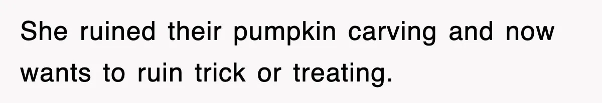 She ruined their pumpkin carving and now wants to ruin trick or treating.