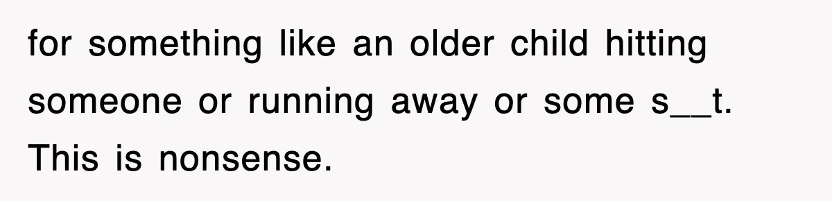 for something like an older child hitting someone or running away or some s__t. This is nonsense.