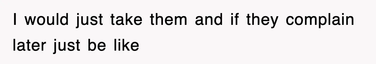 I would just take them and if they complain later just be like