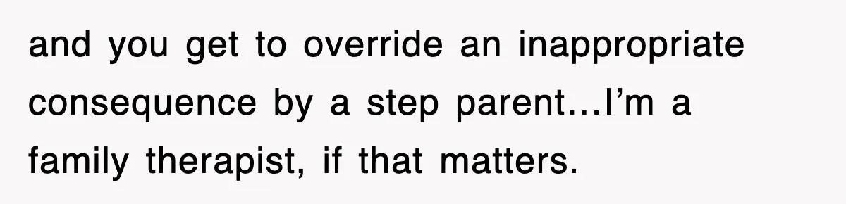 and you get to override an inappropriate consequence by a step parent…I’m a family therapist, if that matters.