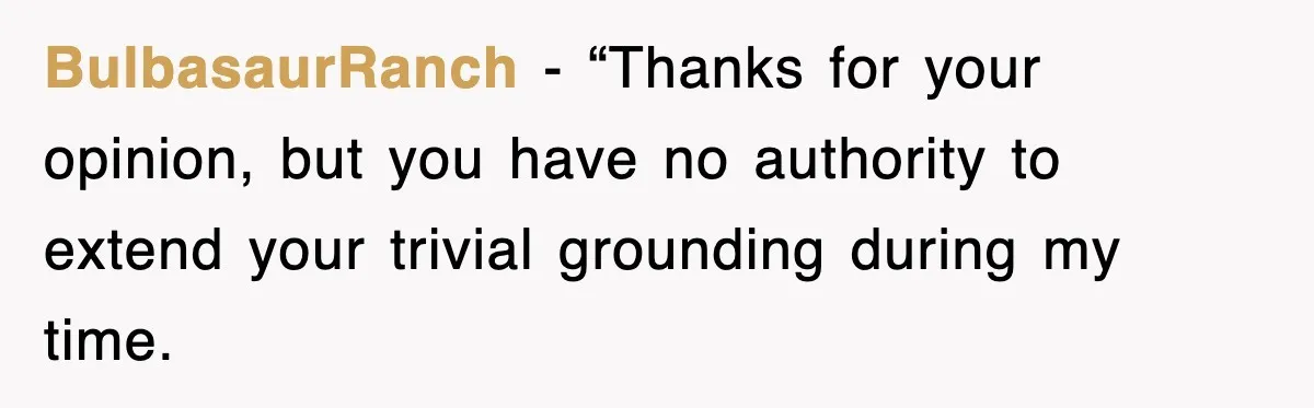 BulbasaurRanch − “Thanks for your opinion, but you have no authority to extend your trivial grounding during my time.