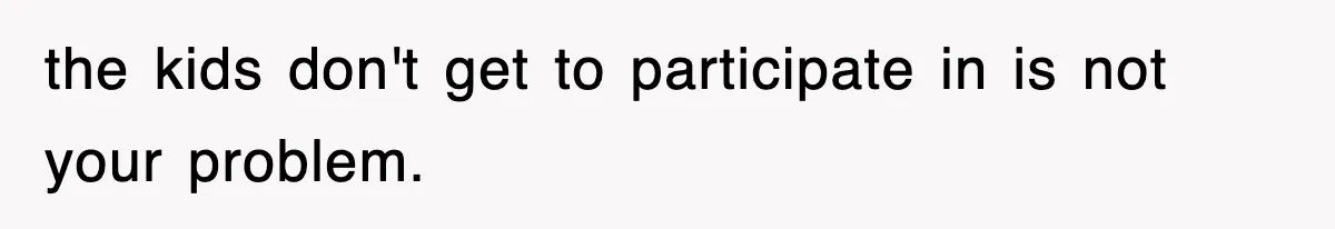 the kids don't get to participate in is not your problem.