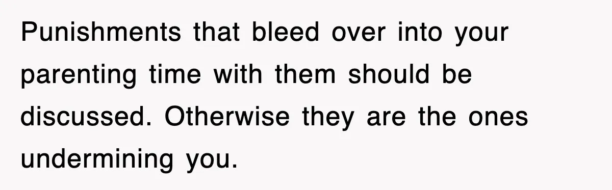 Punishments that bleed over into your parenting time with them should be discussed. Otherwise they are the ones undermining you.