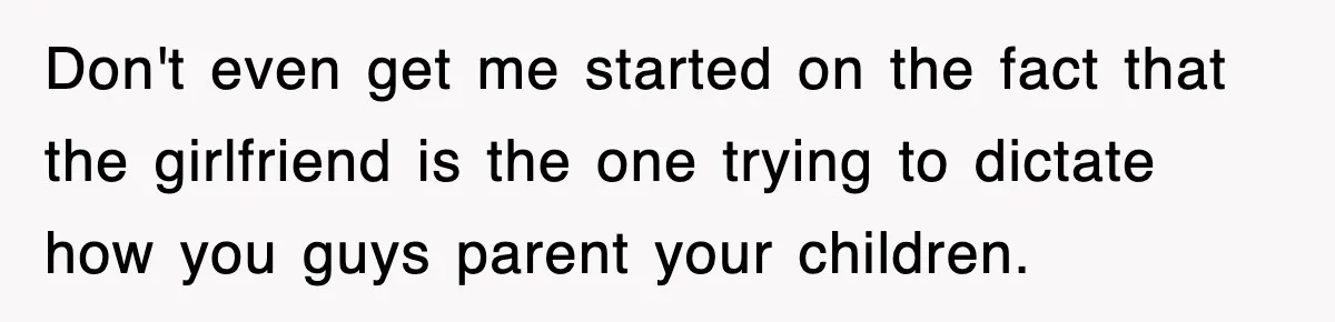 Don't even get me started on the fact that the girlfriend is the one trying to dictate how you guys parent your children.