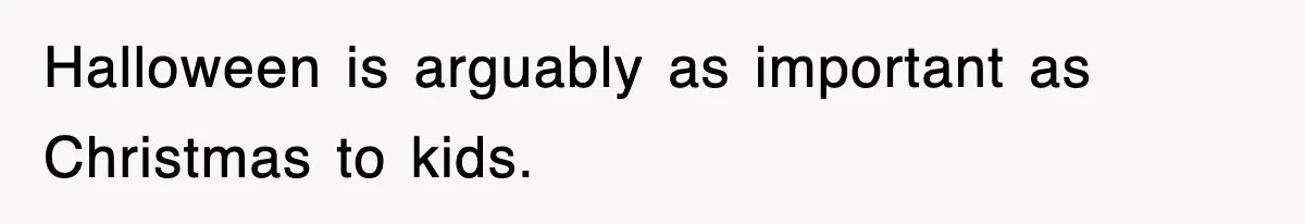 Halloween is arguably as important as Christmas to kids.