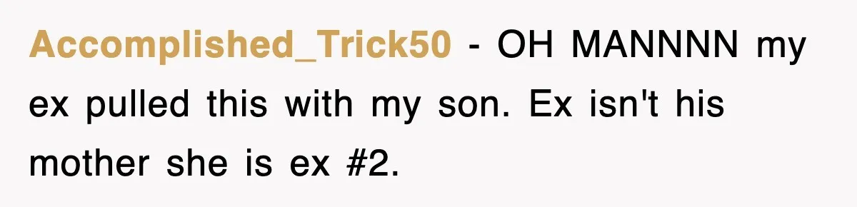 Accomplished_Trick50 − OH MANNNN my ex pulled this with my son. Ex isn't his mother she is ex #2.