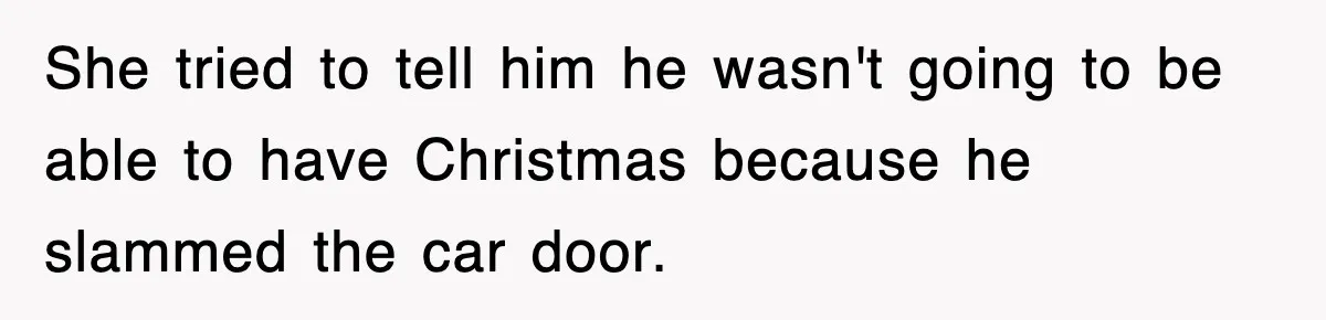 She tried to tell him he wasn't going to be able to have Christmas because he slammed the car door.