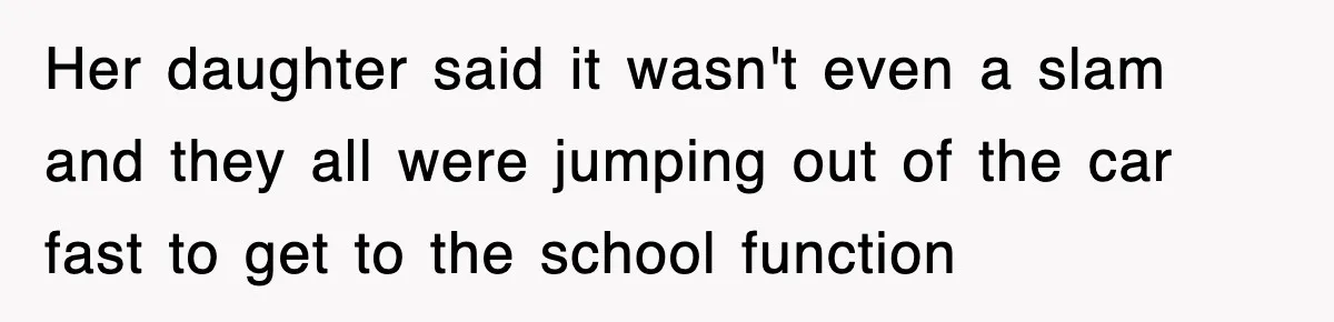 Her daughter said it wasn't even a slam and they all were jumping out of the car fast to get to the school function