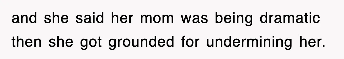 and she said her mom was being dramatic then she got grounded for undermining her.