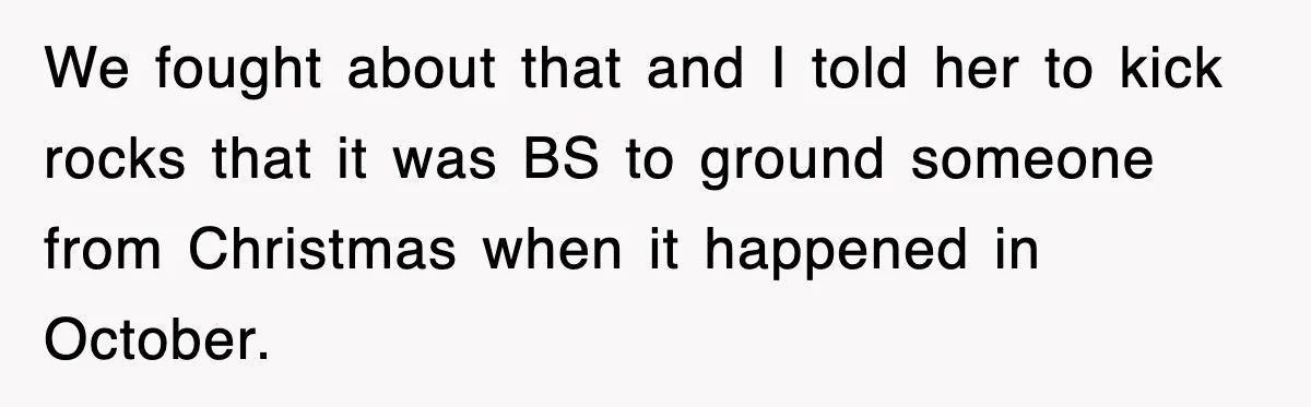 We fought about that and I told her to kick rocks that it was BS to ground someone from Christmas when it happened in October.