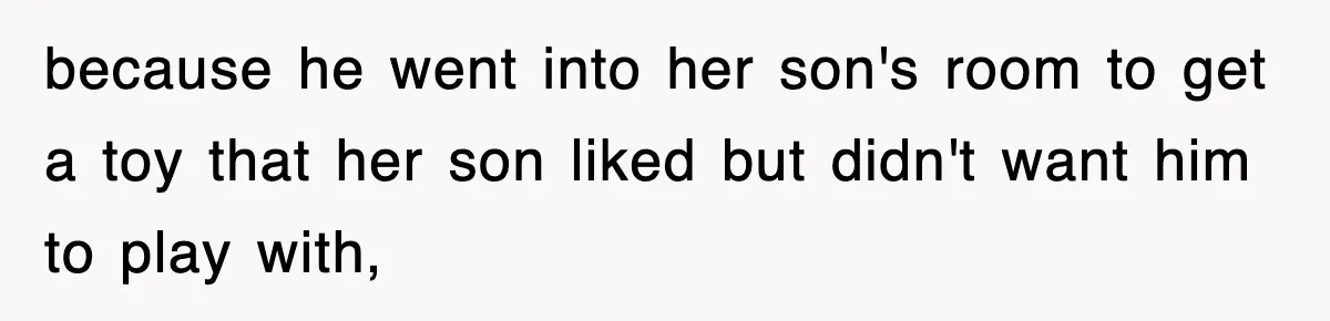because he went into her son's room to get a toy that her son liked but didn't want him to play with,