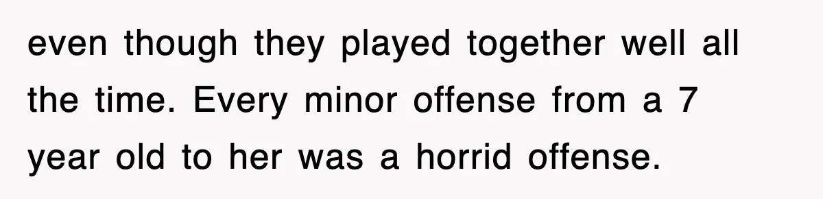 even though they played together well all the time. Every minor offense from a 7 year old to her was a horrid offense.