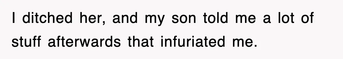 I ditched her, and my son told me a lot of stuff afterwards that infuriated me.