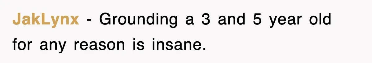 JakLynx − Grounding a 3 and 5 year old for any reason is insane.