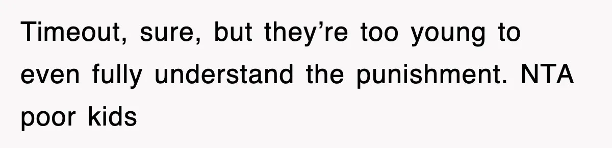 Timeout, sure, but they’re too young to even fully understand the punishment. NTA poor kids
