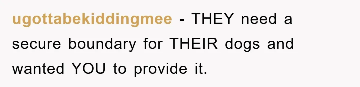 ugottabekiddingmee − THEY need a secure boundary for THEIR dogs and wanted YOU to provide it.
