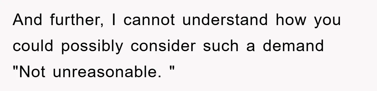 And further, I cannot understand how you could possibly consider such a demand "Not unreasonable. "