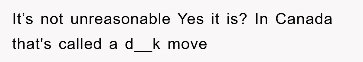 It’s not unreasonable Yes it is? In Canada that's called a d__k move