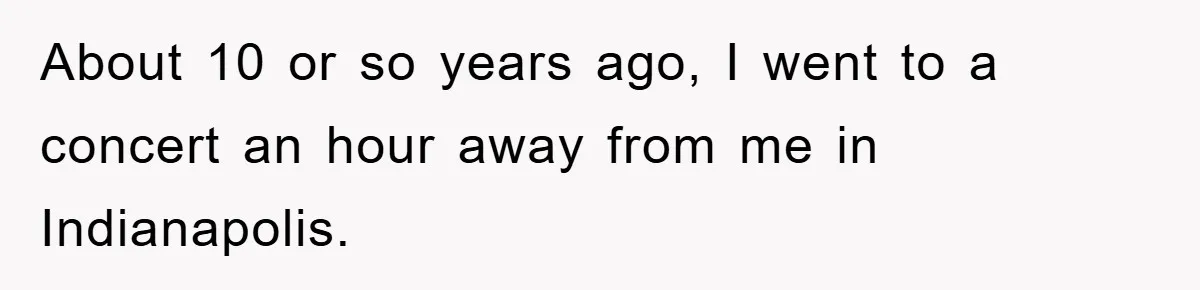 About 10 or so years ago, I went to a concert an hour away from me in Indianapolis.